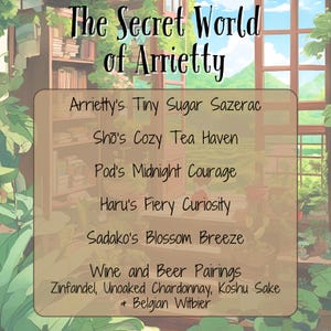 May include: A graphic with the text "The Secret World of Arrietty" and a list of drink pairings: Arrietty's Tiny Sugar Sazerac, Sho's Cozy Tea Haven, Pod's Midnight Courage, Haru's Fiery Curiosity, Sadako's Blossom Breeze, Wine and Beer Pairings: Zinfandel, Unoaked Chardonnay, Koshu Sake + Belgian Witbier.