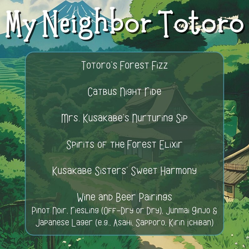 May include: A green and brown illustration of a mountain with a white peak. The text "My Neighbor Totoro" is at the top of the image. Below the mountain, there is a list of drink pairings inspired by the movie "My Neighbor Totoro". The pairings include "Totoro's Forest Fizz", "Catbus Night Ride", "Mrs. Kusakabe's Nurturing Sip", "Spirits of the Forest Elixir", "Kusakabe Sisters' Sweet Harmony", and "Wine and Beer Pairings". The wine and beer pairings include Pinot Noir, Riesling, Junmai Ginjo, and Japanese Lager.