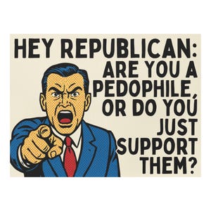 May include: Pop art style print with a man pointing and yelling. The text reads: "HEY REPUBLICAN: ARE YOU A PEDOPHILE, OR DO YOU JUST SUPPORT THEM?" The man is wearing a blue suit and red tie.