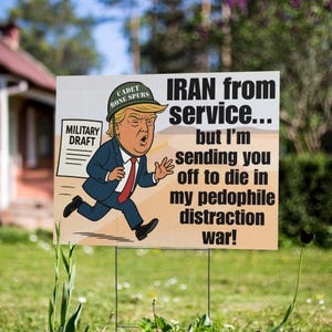 May include: A political yard sign with a cartoon of a man in a suit and a military hat running away. The sign has the text "IRAN from service... but I'm sending you off to die in my pedophile distraction war!"