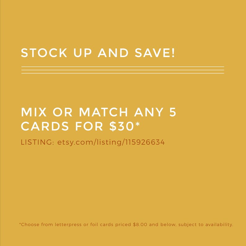 May include: Yellow background with white text that reads "STOCK UP AND SAVE!" and "MIX OR MATCH ANY 5 CARDS FOR $30*" with the text "LISTING: etsy.com/listing/115926634" below. The text "*Choose from letterpress or foil cards priced $8.00 and below, subject to availability." is at the bottom of the image.