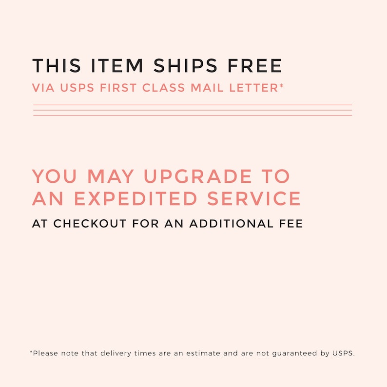May include: Text on a pink background that reads "THIS ITEM SHIPS FREE VIA USPS FIRST CLASS MAIL LETTER*" and "YOU MAY UPGRADE TO AN EXPEDITED SERVICE AT CHECKOUT FOR AN ADDITIONAL FEE".  The text "*Please note that delivery times are an estimate and are not guaranteed by USPS." is at the bottom of the image.