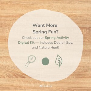 May include: A beige circle with the text "Want More Spring Fun?" and "Check out our Spring Activity Digital Kit - includes Dot It, I Spy, and Nature Hunt!" on a woodgrain background. There are three icons below the text: a magnifying glass, a green circle, and a green leaf.