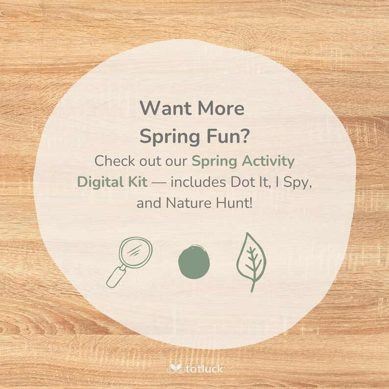 May include: A beige circle with the text "Want More Spring Fun?" and "Check out our Spring Activity Digital Kit - includes Dot It, I Spy, and Nature Hunt!" on a woodgrain background. There are three icons below the text: a magnifying glass, a green circle, and a green leaf.