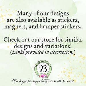 May include: A light green background with gold speckles features black text stating: Many of our designs are also available as stickers, magnets, and bumper stickers. Check out our store for similar designs and variations! (Links provided in description.) A circular logo with the number 23 and floral accents is centered below, with the text Thank you for supporting our small business! at the bottom.