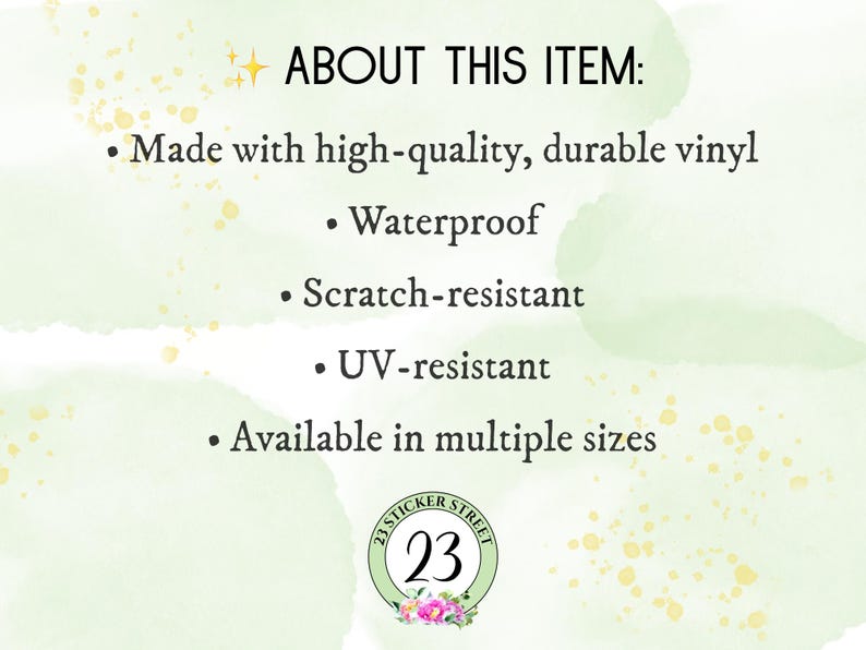 May include: A white informational graphic with light green watercolor accents and gold sparkles. The text reads: ABOUT THIS ITEM: Made with high-quality, durable vinyl, Waterproof, Scratch-resistant, UV-resistant, Available in multiple sizes. A logo with the number 23 and flowers is at the bottom.
