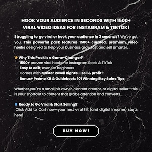May include: A black and white graphic with a white star and text that reads "HOOK YOUR AUDIENCE IN SECONDS WITH 1500+ VIRAL VIDEO IDEAS FOR INSTAGRAM & TIKTOK!"  The text continues with "Struggling to go viral or hook your audience in 3 seconds? We've got you. This powerful pack features 1500+ curated, premium video hooks designed to help your business grow fast and sell smarter."  The text continues with "Why This Pack is a Game-Changer? 1500+ proven viral hooks for Instagram Reels & TikTok Easy to edit, even for beginners Comes with Master Resell Rights - sell & profit! Bonus+ Promo Kit & Guidebook: 101 Winning Etsy Sales Tips Whether you're a small biz owner, content creator, or digital seller-this is your shortcut to content that grabs attention and converts. Ready to Go Viral & Start Selling? Click Add to Cart now-your next viral hit (and digital income) starts here! BUY NOW!"