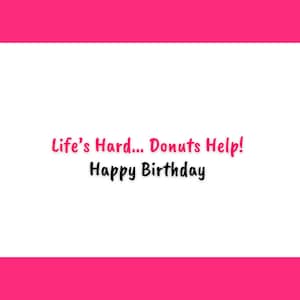 May include: White background with pink text that reads "Life's Hard... Donuts Help! Happy Birthday". The background has a pink border at the top and bottom.