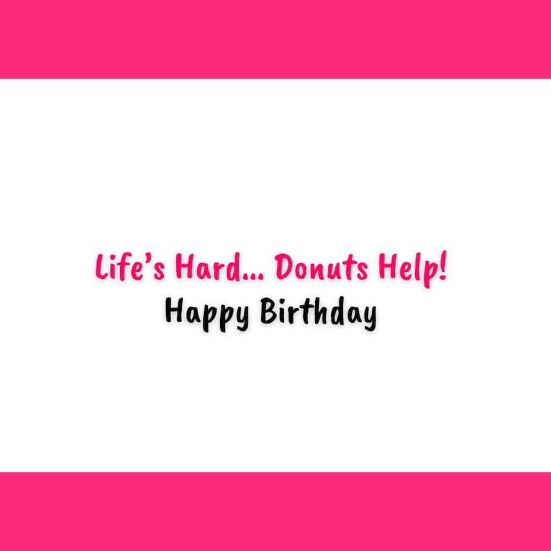 May include: White background with pink text that reads "Life's Hard... Donuts Help! Happy Birthday". The background has a pink border at the top and bottom.
