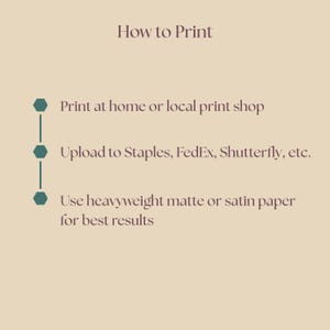 May include: A beige graphic with the text "How to Print" at the top. Below, three bullet points detail printing instructions: print at home or a local shop, upload to Staples, FedEx, or Shutterfly, and use heavyweight matte or satin paper.