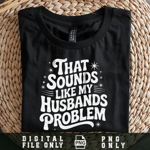 May include: Black t-shirt with the text "THAT SOUNDS LIKE MY HUSBANDS PROBLEM" in white, stylized font. The shirt is displayed on a woven surface. The bottom of the image includes the text "DIGITAL FILE ONLY" and "PNG ONLY".
