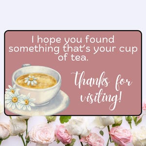 May include: A digital illustration features a teacup with a daisy, text that reads "I hope you found something that's your cup of tea," and "Thanks for visiting!" The image is framed by roses and other flowers.