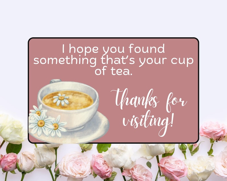 May include: A digital illustration features a teacup with a daisy, text that reads "I hope you found something that's your cup of tea," and "Thanks for visiting!" The image is framed by roses and other flowers.