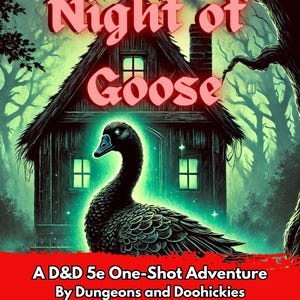 May include: A D&D 5e one-shot adventure called "Night of Goose" by Dungeons and Doohickies for players level 2-3. The cover art features a dark green forest with a spooky house and a black goose.