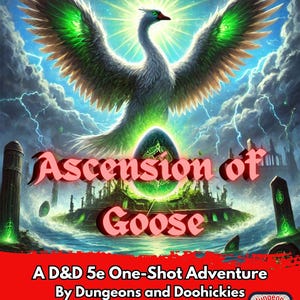 May include: A fantasy illustration of a white goose with green wings, perched on a floating island with a green egg. The text "Ascension of Goose" is written in red letters. The text "A D&D 5e One-Shot Adventure By Dungeons and Doohickies For Players Level 8-9" is written in red letters. The image includes a logo for Dungeons and Doohickies.