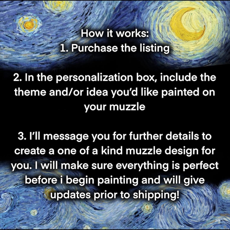 Peut inclure: Un graphique informatif avec un fond de nuit &eacute;toil&eacute;e pr&eacute;sentant le texte : How it works: 1. Purchase the listing 2. In the personalization box, include the theme and/or idea you'd like painted on your muzzle 3. I'll message you for further details.