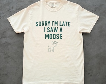 Sorry Im Late I Saw a Moose Shirt, Funny Moose Tee, Unisex Comfort Colors Tee, Moose Lover Gift, Cabin Life Shirt, Wildlife Tee
