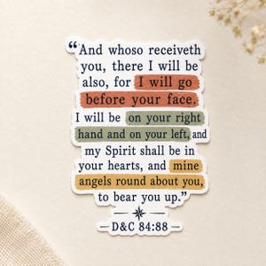 May include: A die-cut sticker featuring the text "And whoso receiveth you, there I will be also, for I will go before your face. I will be on your right hand and on your left, and my Spirit shall be in your hearts, and mine angels round about you, to bear you up." with D&C 84:88 at the bottom, accented by terracotta, sage green, and mustard yellow brushstroke highlights.