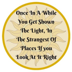 May include: A circular design with a yellow border and a stylized sun graphic in the center. The text reads, "Once In A While You Get Shown The Light, In The Strangest Of Places If you Look At It Right."