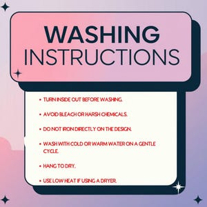 May include: A pink and white graphic with black text outlining washing instructions for clothing. The instructions include turning the garment inside out before washing, avoiding bleach or harsh chemicals, not ironing directly on the design, washing with cold or warm water on a gentle cycle, hanging to dry, and using low heat if using a dryer.