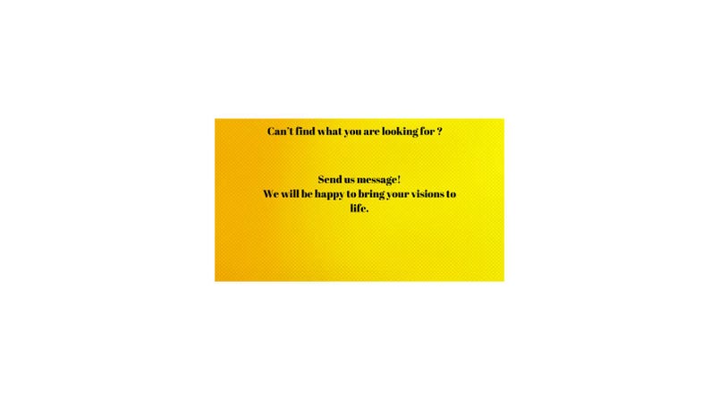 May include: Yellow background with the text "Can't find what you are looking for? Send us message! We will be happy to bring your visions to life."