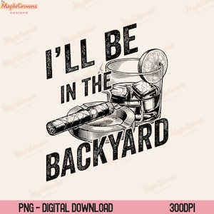 May include: Digital graphic featuring a cigar, a glass of whiskey with ice and a lemon slice, and the text "I'll be in the backyard." The design is in black and white with a vintage aesthetic.