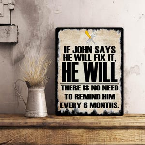 May include: A rustic metal sign with a distressed white background and black text. The sign reads "If John says he will fix it, he will. There is no need to remind him every 6 months."