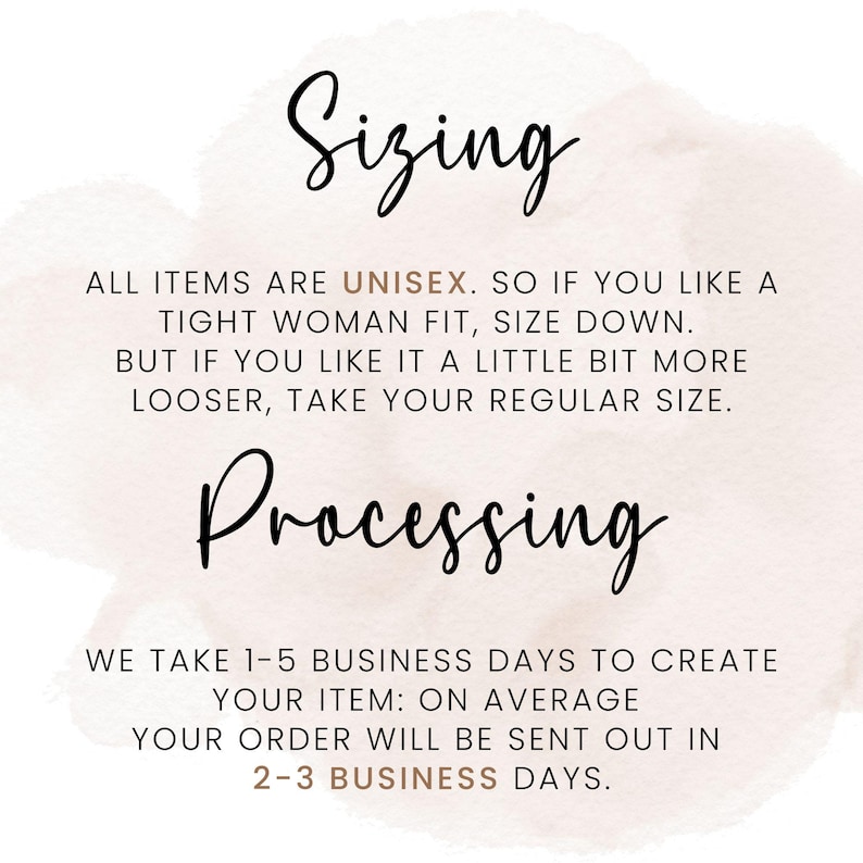 May include: Sizing information for unisex clothing. All items are unisex, so if you like a tight fit, size down. If you like a looser fit, take your regular size. Processing time is 1-5 business days to create the item, and orders are sent out in 2-3 business days.