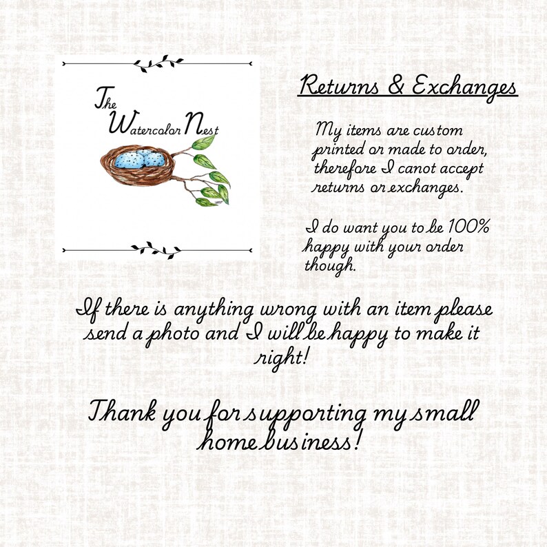 May include: A watercolour illustration of a bird's nest with two blue eggs inside. The text "The Watercolor Nest" is above the nest. The text "Returns & Exchanges" is on the right side of the image. The text below the nest reads: "If there is anything wrong with an item please send a photo and I will be happy to make it right! Thank you for supporting my small home business!"
