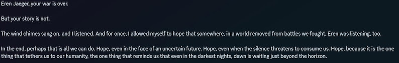 May include: Text on a dark background reads: "Eren Jaeger, your war is over. But your story is not." The text continues with a message of hope, mentioning battles, silence, and the dawn.