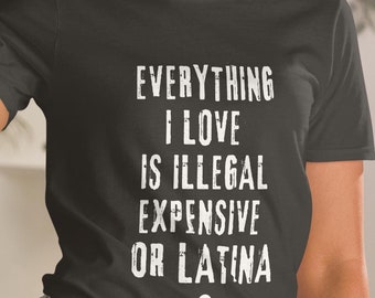 Funny Graphic Tee: Everything I Love Is Illegal Expensive or Latina