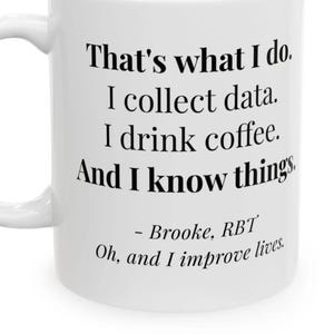 May include: A white ceramic mug featuring black printed text that reads: That's what I do. I collect data. I drink coffee. And I know things. - Brooke, RBT Oh, and I improve lives. The mug has a curved handle on the left side and a smooth finish.