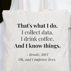 May include: A cream-colored canvas tote bag with two shoulder straps. The front features black printed text that reads: That's what I do. I collect data. I drink coffee. And I know things. - Brooke, RBT Oh, and I improve lives.