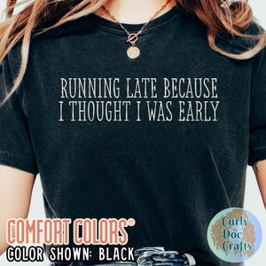May include: Black Comfort Colors t-shirt with the text "RUNNING LATE BECAUSE I THOUGHT I WAS EARLY" in white. The shirt also has the text "COMFORT COLORS" and "COLOR SHOWN: BLACK".