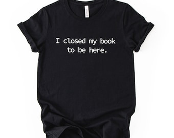 I Closed My Book To Be Here Printed T Shirt Reader Quote Tee