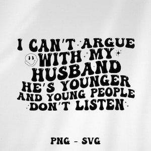 I can&#39;t argue with my husband he&#39;s younger and young people don&#39;t listen svg png, funny husband, husband svg png, I can argue, younger