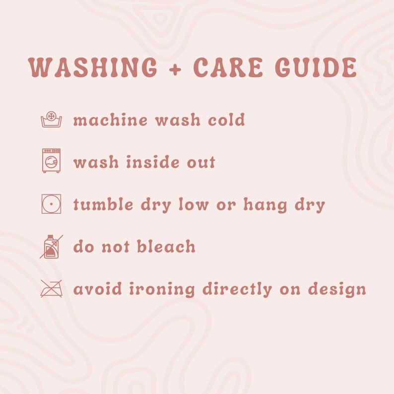 May include: A pink background with a cream-colored, abstract design. The text "WASHING + CARE GUIDE" is at the top. Instructions include machine wash cold, wash inside out, tumble dry low or hang dry, do not bleach, and avoid ironing directly on design.