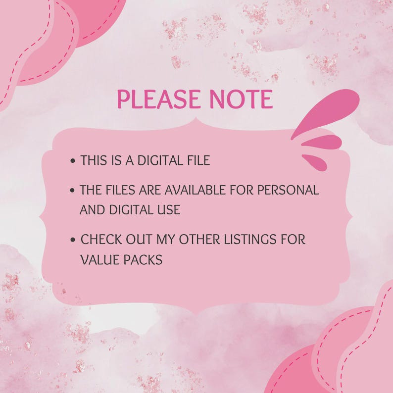 May include: A pink digital graphic with a central frame containing the text: PLEASE NOTE, THIS IS A DIGITAL FILE, THE FILES ARE AVAILABLE FOR PERSONAL AND DIGITAL USE, and CHECK OUT MY OTHER LISTINGS FOR VALUE PACKS. The background is light pink.
