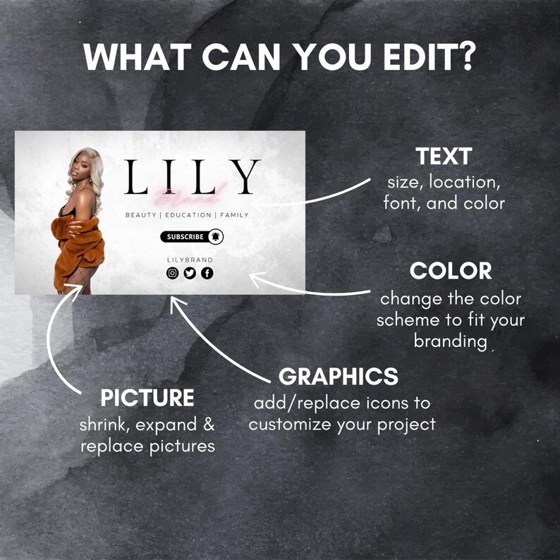May include: A white banner with the text "LILY" in black, with the words "BEAUTY | EDUCATION | FAMILY" below. The banner also includes a picture of a woman with brown hair wearing a brown jacket, and the words "SUBSCRIBE" and "LILYBRAND" in black. The banner is surrounded by white arrows pointing to the words "TEXT", "COLOR", "GRAPHICS", and "PICTURE" with descriptions of what can be edited.