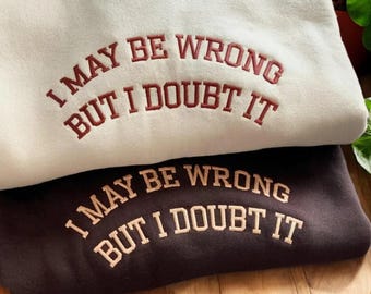 Embroidered I May Be Wrong But I Doubt It Sweatshirt, Sarcastic Saying Shirt, Funny Sweatshirt, Gift For Teenager, Embroidered Crewneck