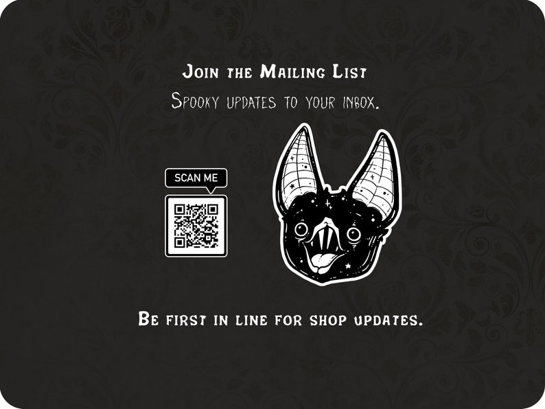 May include: Black and white illustration of a bat with a QR code and the text "SCAN ME" and "JOIN THE MAILING LIST SPOOKY UPDATES TO YOUR INBOX. BE FIRST IN LINE FOR SHOP UPDATES."