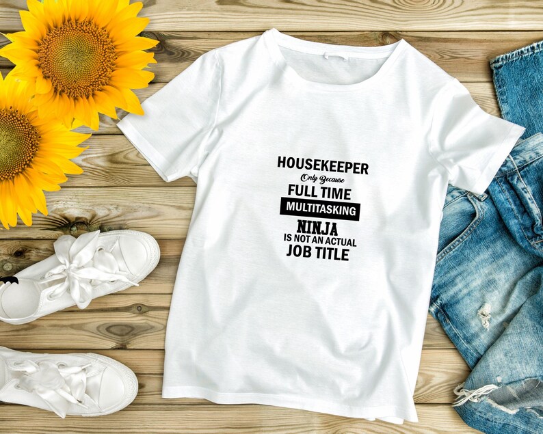 May include: White t-shirt with black text that reads "Housekeeper Only Because Full Time Multitasking Ninja Is Not An Actual Job Title"