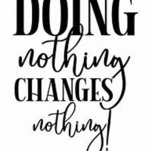 May include: A monochrome image featuring the phrase "DOING nothing CHANGES nothing!" in black text on a white background. The words are in a mix of bold and cursive fonts, suitable for wall art or motivational decor.