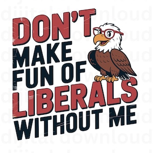 May include: A digital design with the text "DON'T MAKE FUN OF LIBERALS WITHOUT ME" in red and black. An eagle wearing glasses is perched on the words. The design is on a white background, suitable for various applications.