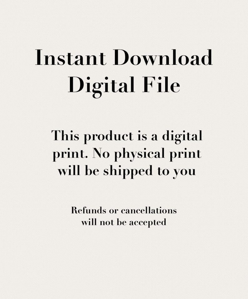 May include: Text on a white background that reads "Instant Download Digital File." Below the text is a description that reads "This product is a digital print. No physical print will be shipped to you. Refunds or cancellations will not be accepted."