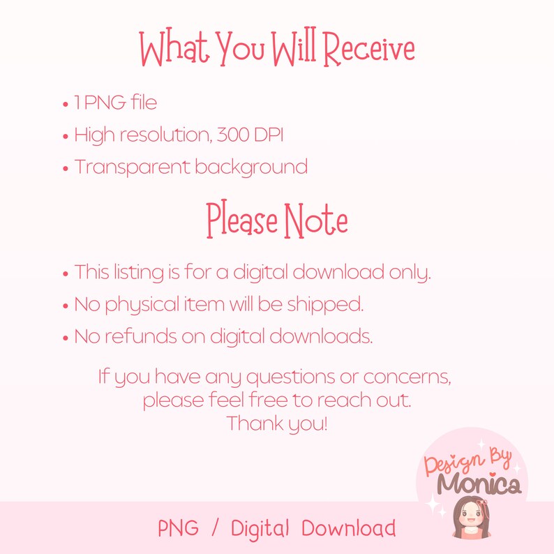 May include: A digital download listing for a PNG file with a transparent background. The file is high resolution, 300 DPI. The listing states that no physical item will be shipped and no refunds are offered on digital downloads. The text "Design By Monica" is also included in the image.