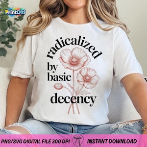 May include: White t-shirt with the text "radicalized by basic decency" in black font. The shirt features a floral design in shades of red. The shirt is a PNG/SVG digital file with 300 DPI.