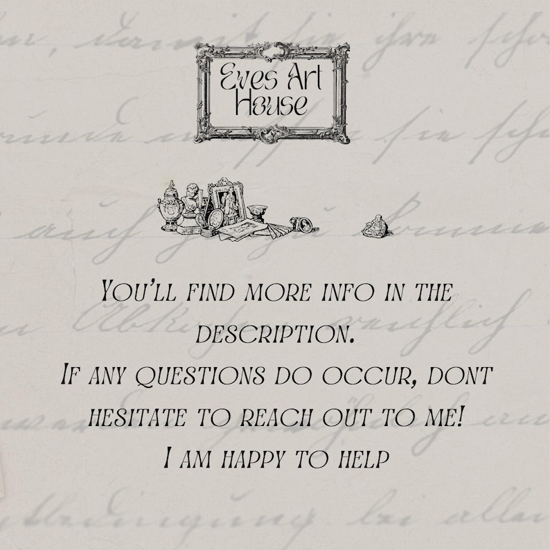 May include: A vintage-style image with the text "Eves Art House" in a decorative frame. The image includes illustrations of antique objects and handwritten text, with the phrases "YOU'LL FIND MORE INFO IN THE DESCRIPTION" and "I AM HAPPY TO HELP".