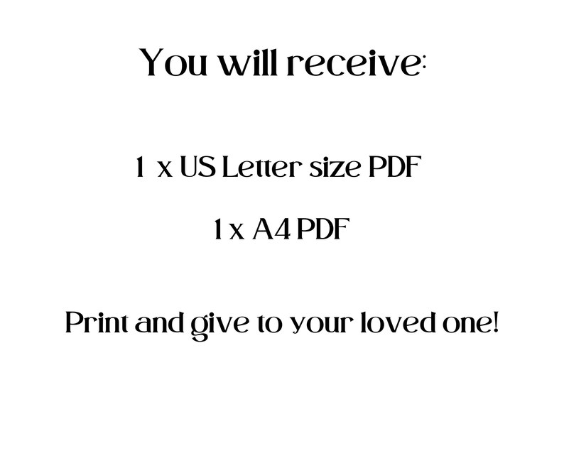 May include: White background with black text. The text reads "You will receive: 1 x US Letter size PDF 1 x A4 PDF Print and give to your loved one!" The text is in a simple, elegant font.
