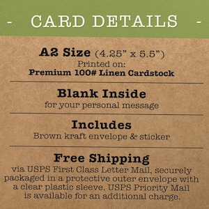 May include: A2 size card (4.25 inches by 5.5 inches) printed on premium 100# linen cardstock. The card has a blank inside for a personal message and includes a brown kraft envelope and sticker. Free shipping via USPS First Class Letter Mail.